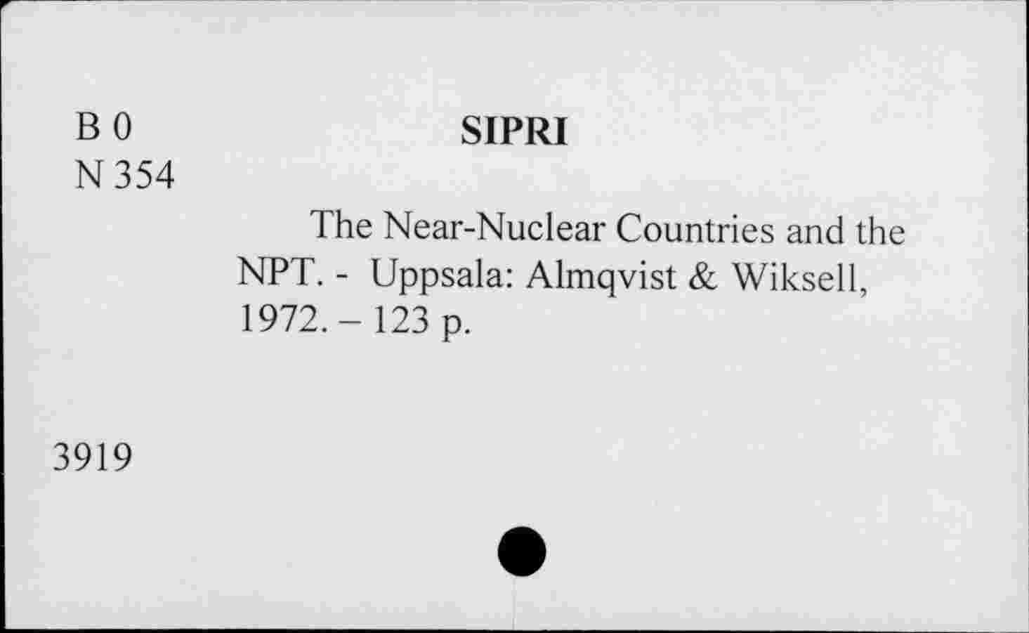 ﻿B 0	SIPRI
N354
The Near-Nuclear Countries and the NPT. - Uppsala: Almqvist & Wiksell, 1972.- 123 p.
3919